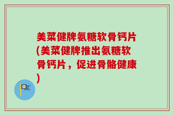 美菜健牌氨糖软骨钙片(美菜健牌推出氨糖软骨钙片，促进骨骼健康)