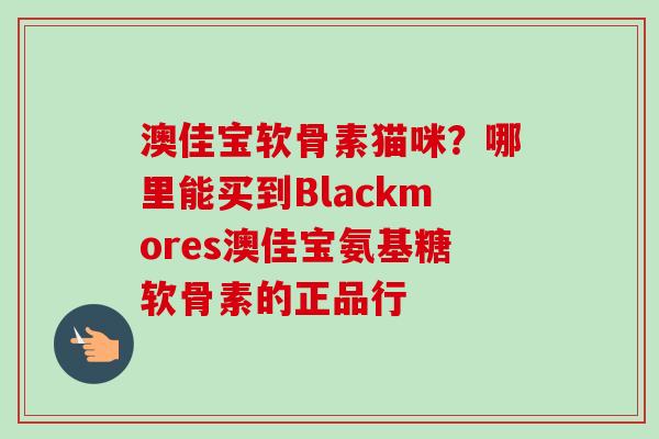 澳佳宝软骨素猫咪？哪里能买到Blackmores澳佳宝氨基糖软骨素的正品行