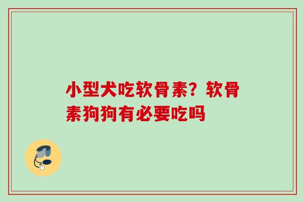小型犬吃软骨素？软骨素狗狗有必要吃吗