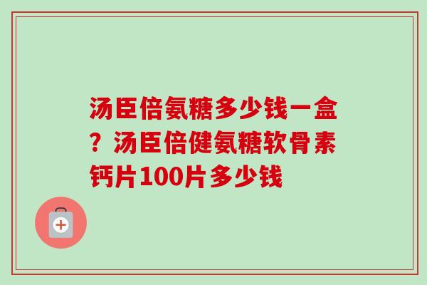 汤臣倍氨糖多少钱一盒？汤臣倍健氨糖软骨素钙片100片多少钱