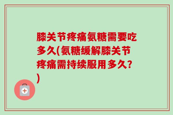 膝关节疼痛氨糖需要吃多久(氨糖缓解膝关节疼痛需持续服用多久？)
