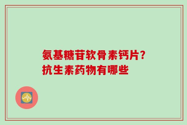 氨基糖苷软骨素钙片？抗生素药物有哪些