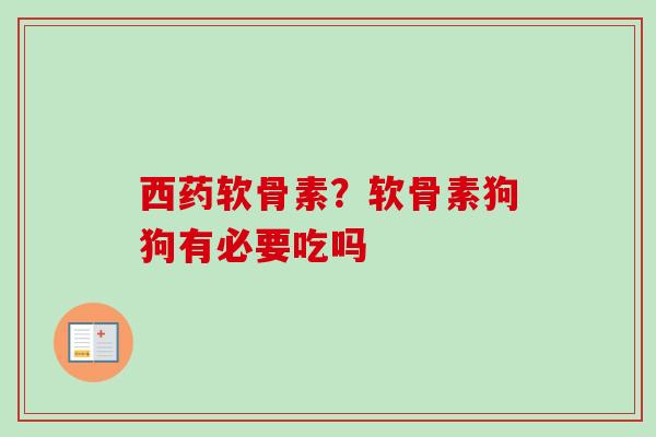 西药软骨素？软骨素狗狗有必要吃吗