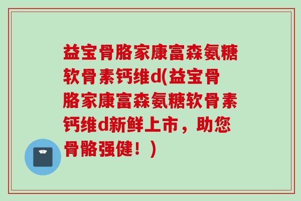 益宝骨胳家康富森氨糖软骨素钙维d(益宝骨胳家康富森氨糖软骨素钙维d新鲜上市，助您骨骼强健！)