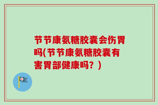 节节康氨糖胶囊会伤胃吗(节节康氨糖胶囊有害胃部健康吗？)