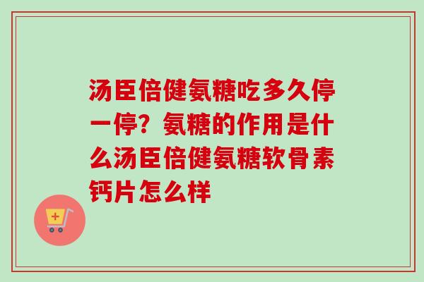 汤臣倍健氨糖吃多久停一停？氨糖的作用是什么汤臣倍健氨糖软骨素钙片怎么样