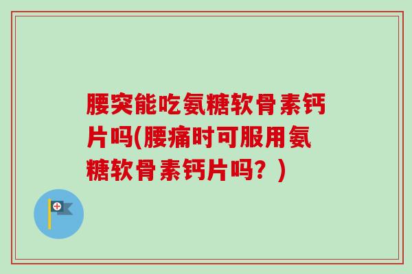 腰突能吃氨糖软骨素钙片吗(腰痛时可服用氨糖软骨素钙片吗？)