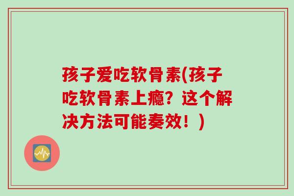 孩子爱吃软骨素(孩子吃软骨素上瘾？这个解决方法可能奏效！)