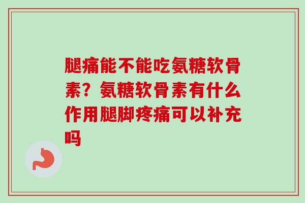 腿痛能不能吃氨糖软骨素？氨糖软骨素有什么作用腿脚疼痛可以补充吗