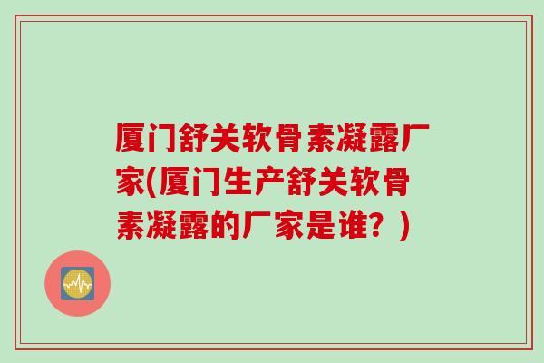 厦门舒关软骨素凝露厂家(厦门生产舒关软骨素凝露的厂家是谁？)