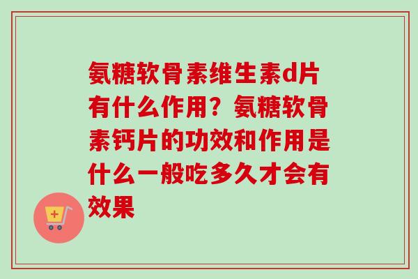 氨糖软骨素维生素d片有什么作用？氨糖软骨素钙片的功效和作用是什么一般吃多久才会有效果