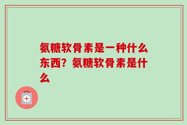氨糖软骨素是一种什么东西？氨糖软骨素是什么
