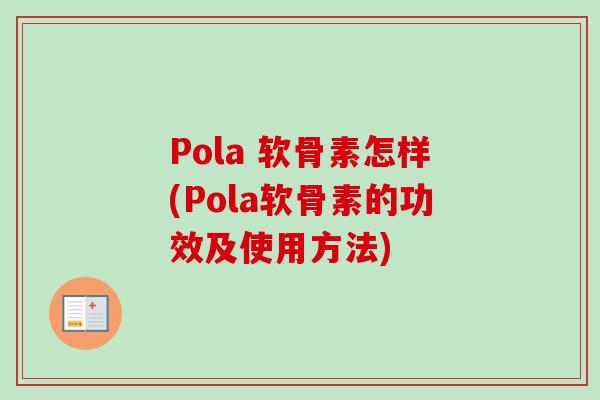 Pola 软骨素怎样(Pola软骨素的功效及使用方法)