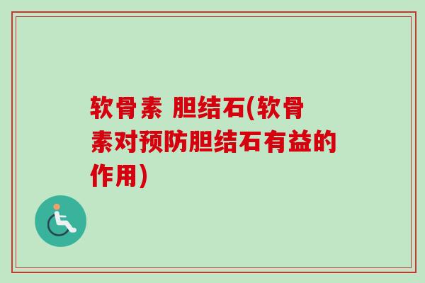 软骨素 胆结石(软骨素对胆结石有益的作用) 软骨素 胆结石(软骨素对胆结石有益的作用)