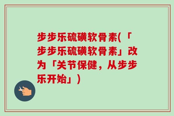 步步乐硫磺软骨素(「步步乐硫磺软骨素」改为「关节保健，从步步乐开始」)