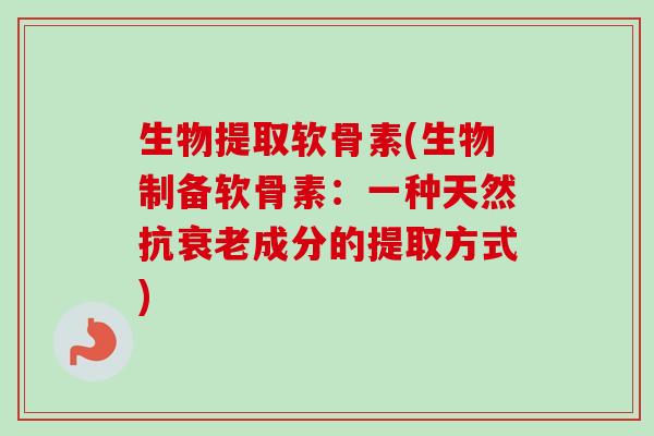 生物提取软骨素(生物制备软骨素：一种天然抗衰老成分的提取方式)