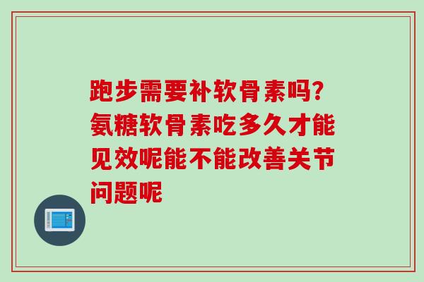 跑步需要补软骨素吗？氨糖软骨素吃多久才能见效呢能不能改善关节问题呢