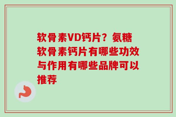 软骨素VD钙片？氨糖软骨素钙片有哪些功效与作用有哪些品牌可以推荐