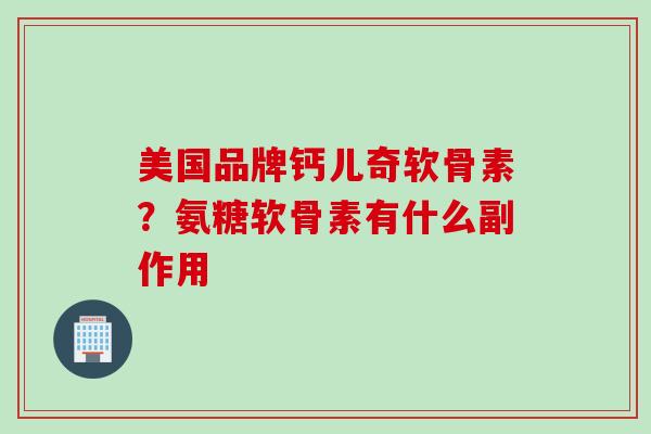 美国品牌钙儿奇软骨素？氨糖软骨素有什么副作用