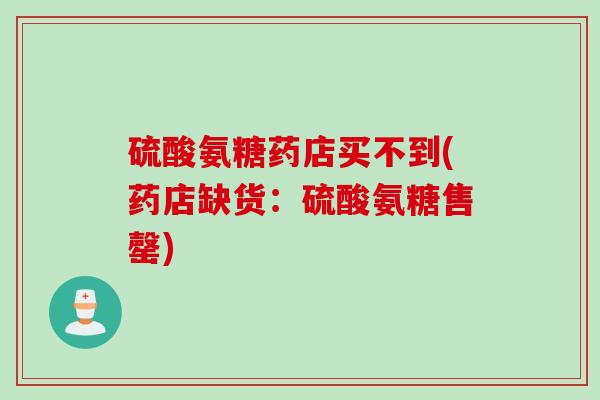硫酸氨糖药店买不到(药店缺货：硫酸氨糖售罄)