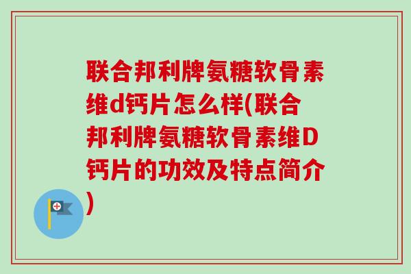 联合邦利牌氨糖软骨素维d钙片怎么样(联合邦利牌氨糖软骨素维D钙片的功效及特点简介)