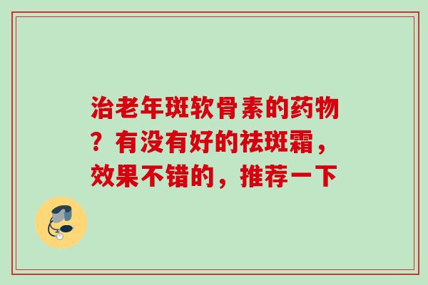 治老年斑软骨素的药物？有没有好的祛斑霜，效果不错的，推荐一下