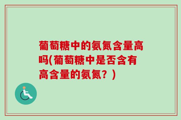 葡萄糖中的氨氮含量高吗(葡萄糖中是否含有高含量的氨氮？)