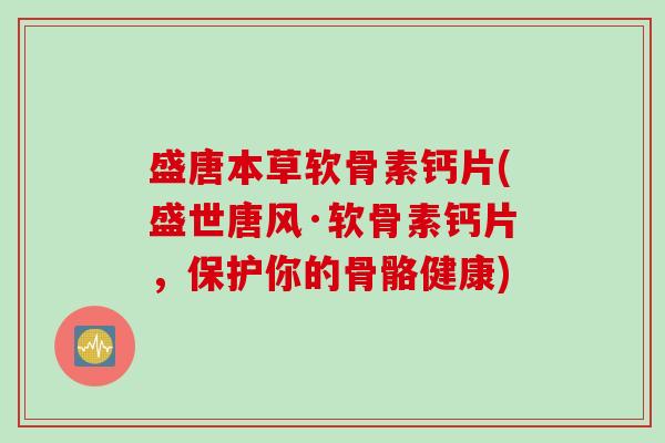 盛唐本草软骨素钙片(盛世唐风·软骨素钙片，保护你的骨骼健康)