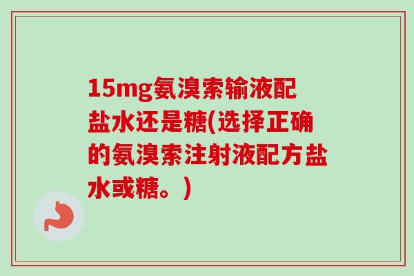 15mg氨溴索输液配盐水还是糖(选择正确的氨溴索注射液配方盐水或糖。)