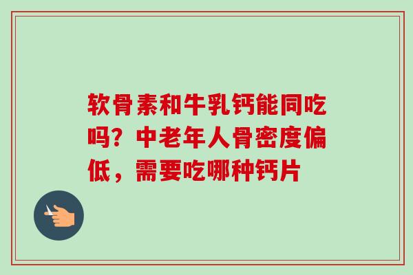 软骨素和牛乳钙能同吃吗？中老年人骨密度偏低，需要吃哪种钙片