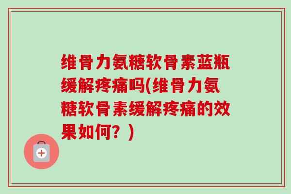 维骨力氨糖软骨素蓝瓶缓解疼痛吗(维骨力氨糖软骨素缓解疼痛的效果如何？)