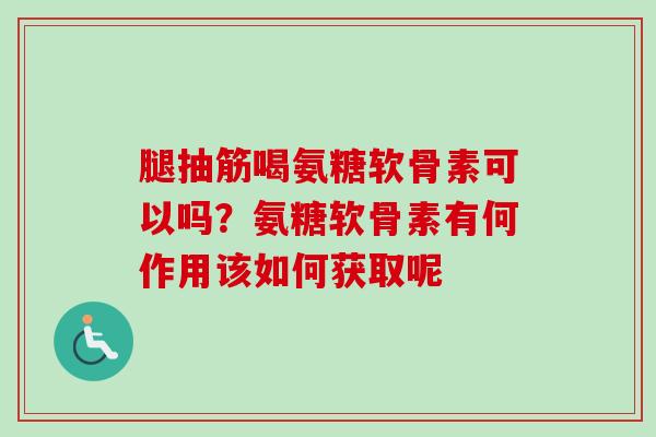 腿抽筋喝氨糖软骨素可以吗？氨糖软骨素有何作用该如何获取呢