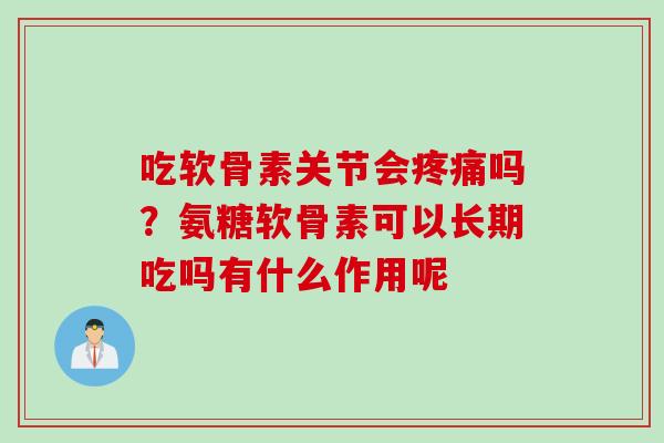 吃软骨素关节会疼痛吗？氨糖软骨素可以长期吃吗有什么作用呢
