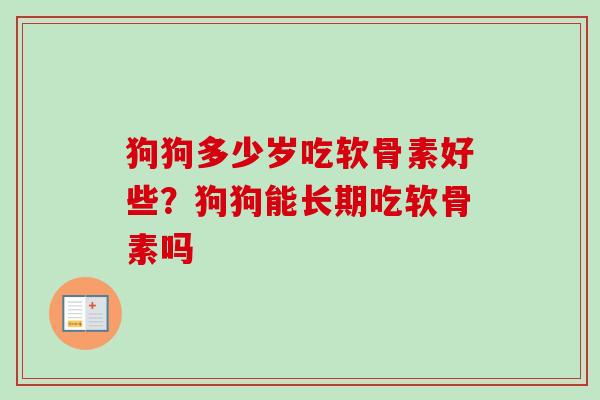 狗狗多少岁吃软骨素好些？狗狗能长期吃软骨素吗