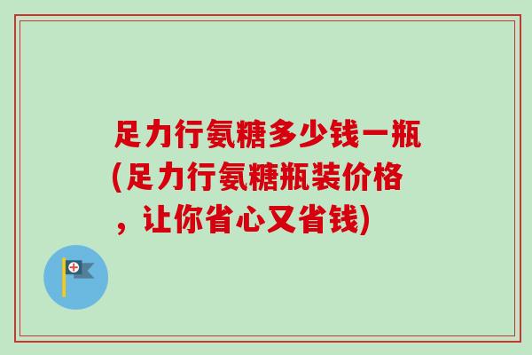 足力行氨糖多少钱一瓶(足力行氨糖瓶装价格，让你省心又省钱)