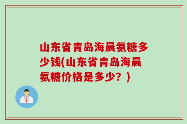 山东省青岛海晨氨糖多少钱(山东省青岛海晨氨糖价格是多少？)
