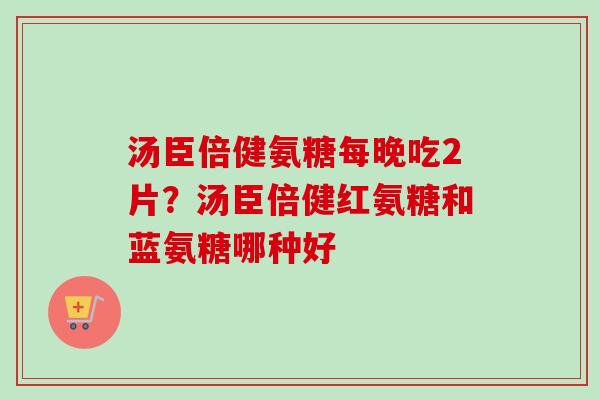 汤臣倍健氨糖每晚吃2片？汤臣倍健红氨糖和蓝氨糖哪种好