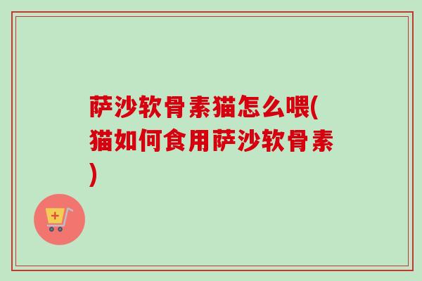 萨沙软骨素猫怎么喂(猫如何食用萨沙软骨素)