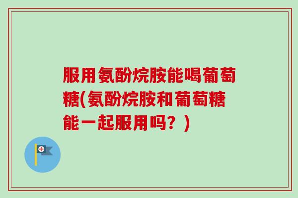 服用氨酚烷胺能喝葡萄糖(氨酚烷胺和葡萄糖能一起服用吗？)