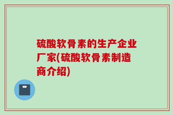 硫酸软骨素的生产企业厂家(硫酸软骨素制造商介绍)