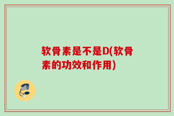 软骨素是不是D(软骨素的功效和作用)