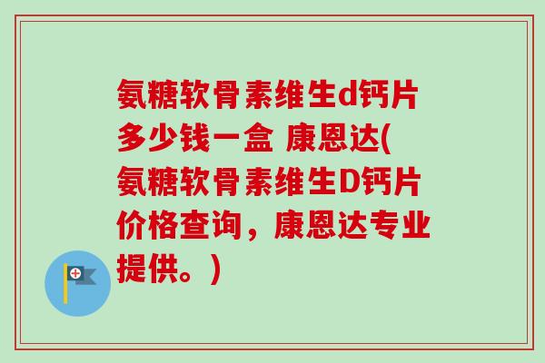 氨糖软骨素维生d钙片多少钱一盒 康恩达(氨糖软骨素维生D钙片价格查询，康恩达专业提供。)