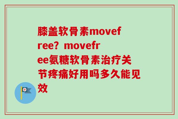 膝盖软骨素movefree？movefree氨糖软骨素治疗关节疼痛好用吗多久能见效