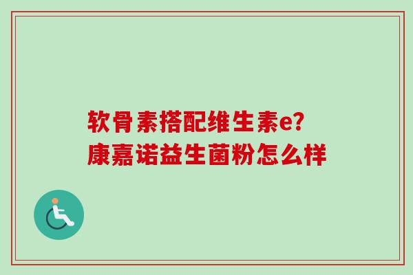 软骨素搭配维生素e？康嘉诺益生菌粉怎么样