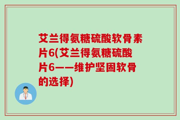 艾兰得氨糖硫酸软骨素片6(艾兰得氨糖硫酸片6——维护坚固软骨的选择)