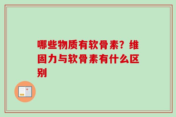 哪些物质有软骨素?维固力与软骨素有什么区别 哪些物质有软骨素?维固力与软骨素有什么区别
