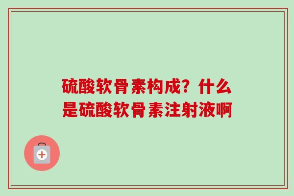 硫酸软骨素构成？什么是硫酸软骨素注射液啊