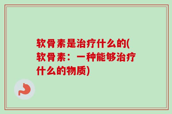软骨素是治疗什么的(软骨素：一种能够治疗什么的物质)