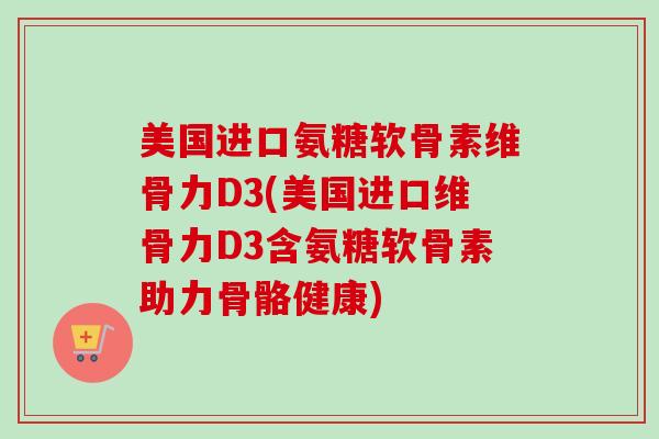美国进口氨糖软骨素维骨力D3(美国进口维骨力D3含氨糖软骨素助力骨骼健康)