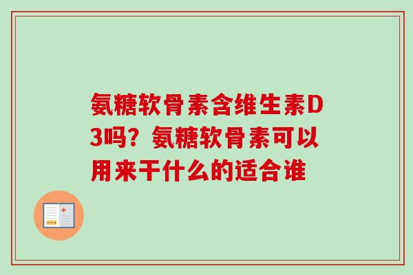 氨糖软骨素含维生素D3吗？氨糖软骨素可以用来干什么的适合谁